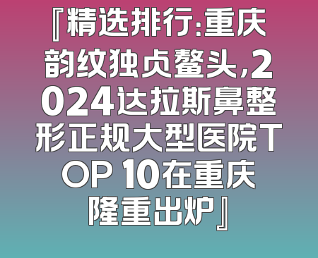 『精选排行：重庆韵纹独占鳌头，2024达拉斯鼻整形正规大型医院TOP 10在重庆隆重出炉』