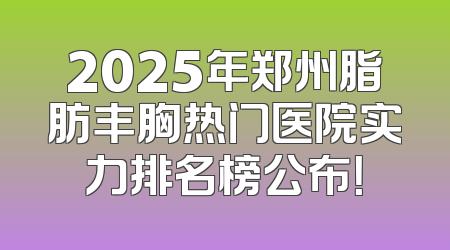 2025年郑州脂肪丰胸热门医院实力排名榜公布！