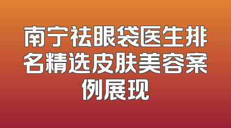 南宁祛眼袋医生排名精选皮肤美容案例展现