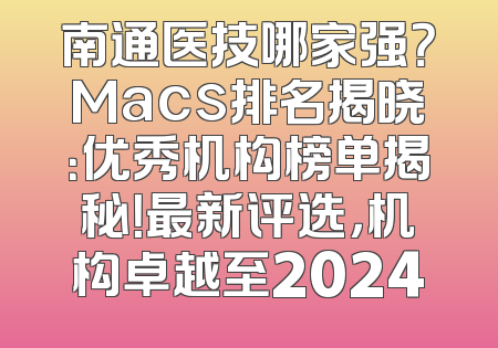南通医技哪家强？Macs排名揭晓：优秀机构榜单揭秘！最新评选，机构卓越至2024