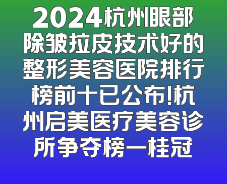 2024杭州眼部除皱拉皮技术好的整形美容医院排行榜前十已公布!杭州启美医疗美容诊所争夺榜一桂冠