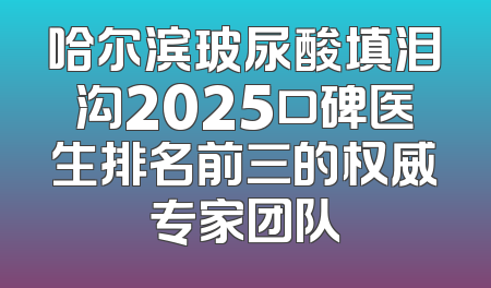 哈尔滨玻尿酸填泪沟2025口碑医生排名前三的权威专家团队