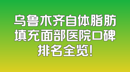 乌鲁木齐自体脂肪填充面部医院口碑排名全览！