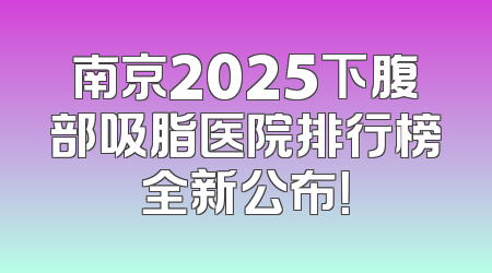 南京2025下腹部吸脂医院排行榜全新公布！