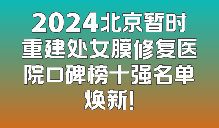 2024北京暂时重建处女膜修复医院口碑榜十强名单焕新！