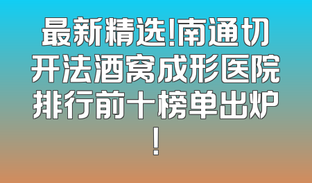 最新精选！南通切开法酒窝成形医院排行前十榜单出炉！