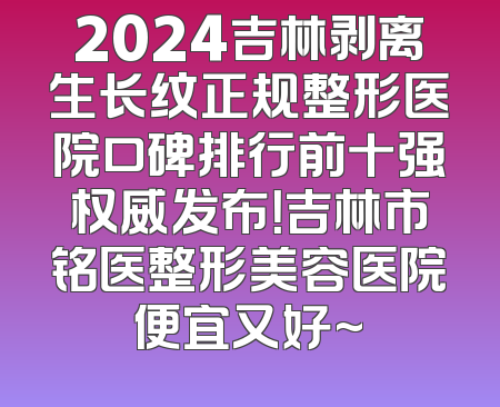 2024吉林剥离生长纹正规整形医院口碑排行前十强权威发布！吉林市铭医整形美容医院便宜又好~