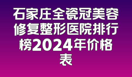 石家庄全瓷冠美容修复整形医院排行榜2024年价格表