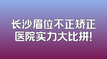 长沙眉位不正矫正医院实力大比拼！