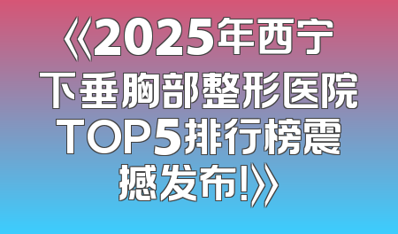 《2025年西宁下垂胸部整形医院TOP5排行榜震撼发布！》