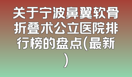 关于宁波鼻翼软骨折叠术公立医院排行榜的盘点（最新）