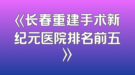 《长春重建手术新纪元医院排名前五》