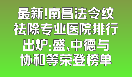 最新！南昌法令纹祛除专业医院排行出炉：盛、中德与协和等荣登榜单