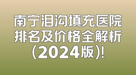 南宁泪沟填充医院排名及价格全解析（2024版）！