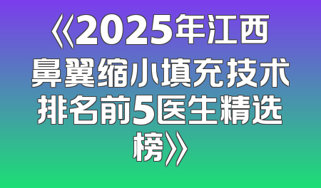 《2025年江西鼻翼缩小填充技术排名前5医生精选榜》