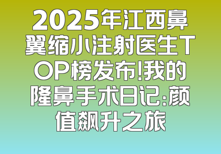 2025年江西鼻翼缩小注射医生TOP榜发布！我的隆鼻手术日记：颜值飙升之旅