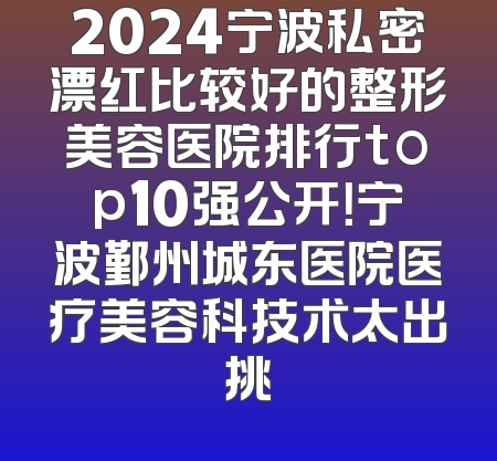 2024宁波私密漂红比较好的整形美容医院排行top10强公开！宁波鄞州城东医院医疗美容科技术太出挑