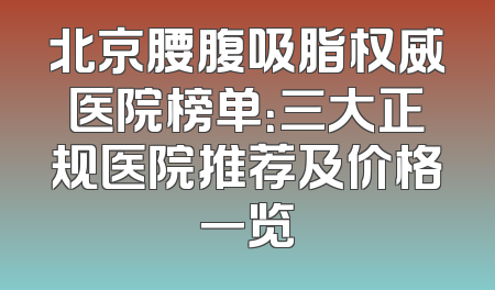 北京腰腹吸脂权威医院榜单：三大正规医院推荐及价格一览