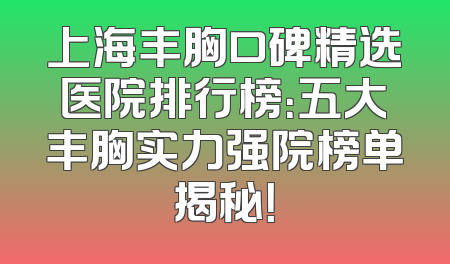 上海丰胸口碑精选医院排行榜：五大丰胸实力强院榜单揭秘！