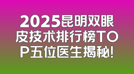 2025昆明双眼皮技术排行榜TOP五位医生揭秘！