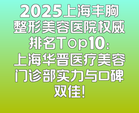 2025上海丰胸整形美容医院权威排名Top10：上海华晋医疗美容门诊部实力与口碑双佳！