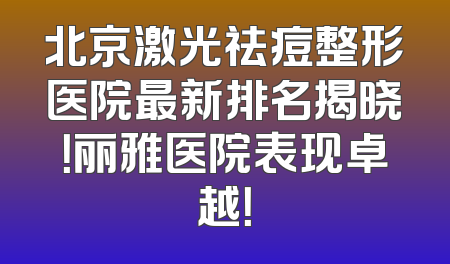北京激光祛痘整形医院最新排名揭晓！丽雅医院表现卓越！