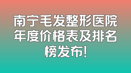 南宁毛发整形医院年度价格表及排名榜发布！