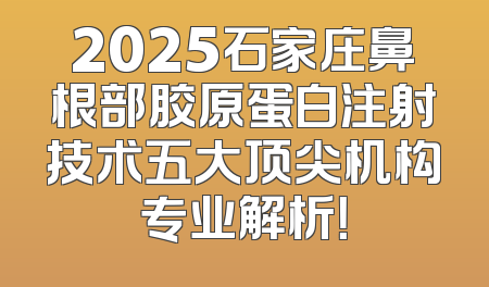 2025石家庄鼻根部胶原蛋白注射技术五大顶尖机构专业解析！