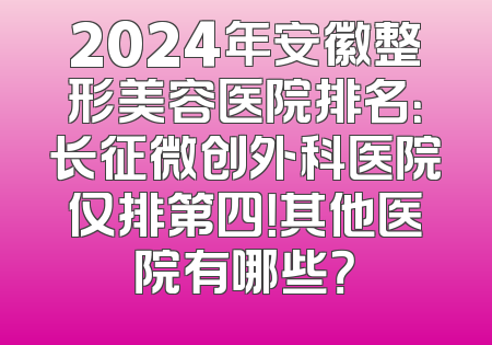 2024年安徽整形美容医院排名：长征微创外科医院仅排第四！其他医院有哪些？