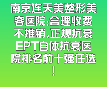 南京连天美整形美容医院：合理收费不推销，正规抗衰EPT自体抗衰医院排名前十强任选！