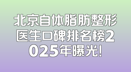 北京自体脂肪整形医生口碑排名榜2025年曝光！