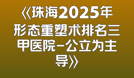 《珠海2025年形态重塑术排名三甲医院-公立为主导》