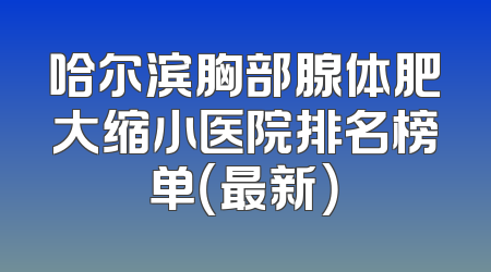 哈尔滨胸部腺体肥大缩小医院排名榜单（最新）