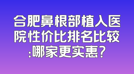 合肥鼻根部植入医院性价比排名比较：哪家更实惠？