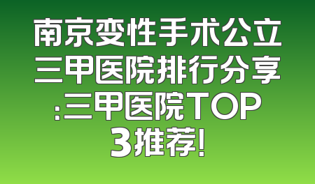 南京变性手术公立三甲医院排行分享：三甲医院TOP3推荐！