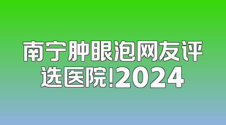 南宁肿眼泡网友评选医院!2024