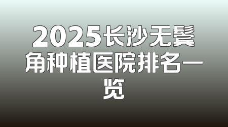 2025长沙无鬓角种植医院排名一览