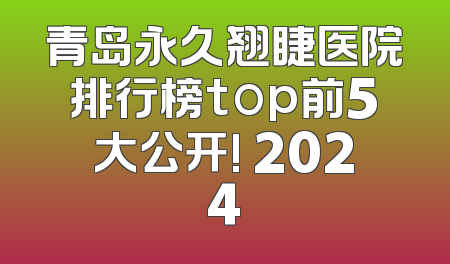 青岛永久翘睫医院排行榜top前5大公开! 2024