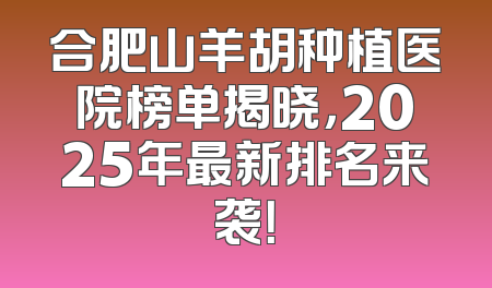 合肥山羊胡种植医院榜单揭晓，2025年最新排名来袭！