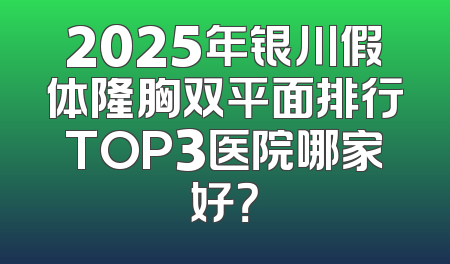 2025年银川假体隆胸双平面排行TOP3医院哪家好？