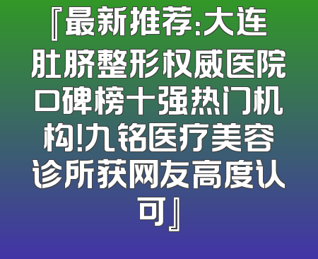 『最新推荐：大连肚脐整形权威医院口碑榜十强热门机构！九铭医疗美容诊所获网友高度认可』