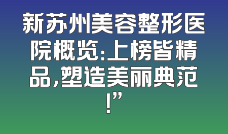新苏州美容整形医院概览：上榜皆精品，塑造美丽典范！”
