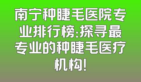 南宁种睫毛医院专业排行榜：探寻最专业的种睫毛医疗机构！