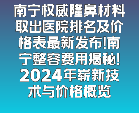 南宁权威隆鼻材料取出医院排名及价格表最新发布！南宁整容费用揭秘！2024年崭新技术与价格概览