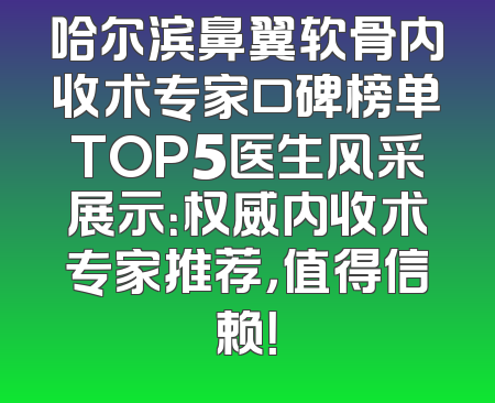 哈尔滨鼻翼软骨内收术专家口碑榜单TOP5医生风采展示：权威内收术专家推荐，值得信赖！