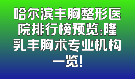 哈尔滨丰胸整形医院排行榜预览：隆乳丰胸术专业机构一览！