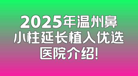2025年温州鼻小柱延长植入优选医院介绍！
