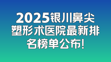 2025银川鼻尖塑形术医院最新排名榜单公布！