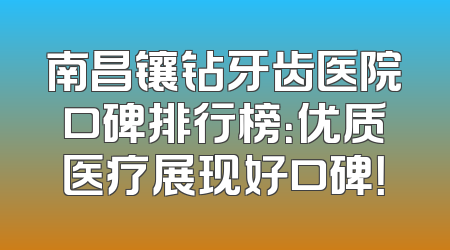南昌镶钻牙齿医院口碑排行榜：优质医疗展现好口碑！