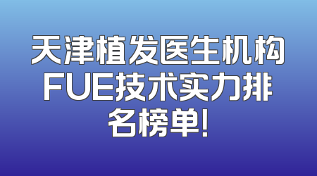 天津植发医生机构FUE技术实力排名榜单！